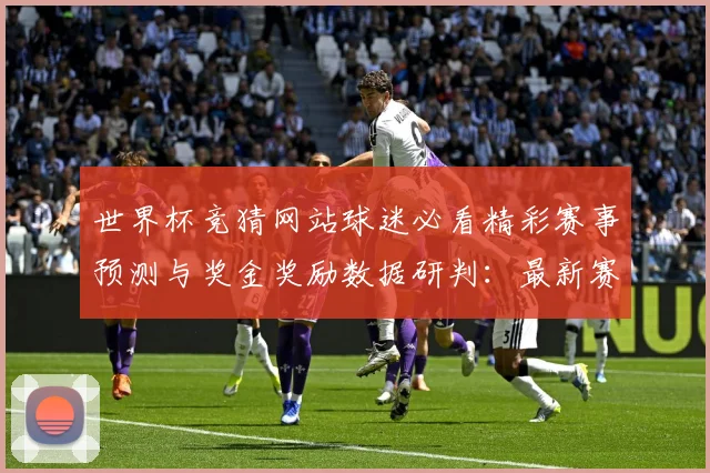 世界杯竞猜网站球迷必看精彩赛事预测与奖金奖励数据研判：最新赛事动态与深度分析