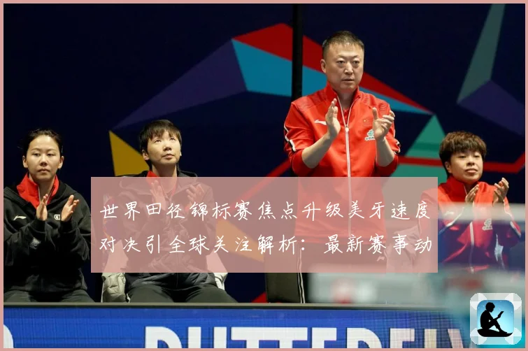 世界田径锦标赛焦点升级美牙速度对决引全球关注解析：最新赛事动态与深度分析