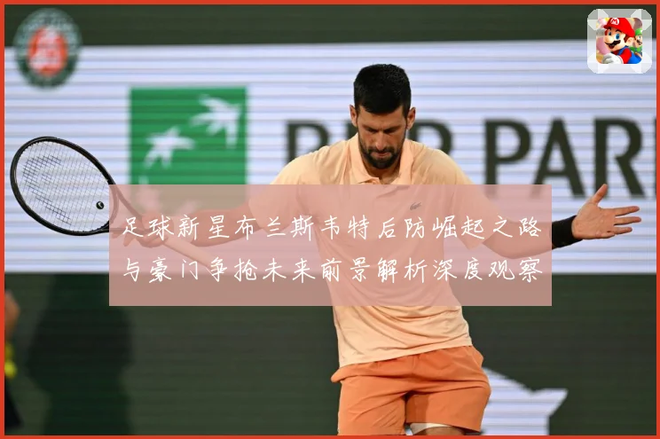 足球新星布兰斯韦特后防崛起之路与豪门争抢未来前景解析深度观察解析：最新赛事动态与深度分析