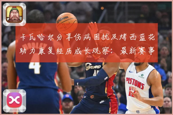 卡瓦哈尔分享伤病困扰及烤西蓝花助力康复经历成长观察：最新赛事动态与深度分析