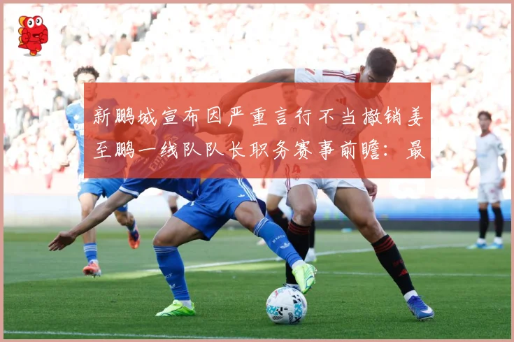 新鹏城宣布因严重言行不当撤销姜至鹏一线队队长职务赛事前瞻：最新赛事动态与深度分析