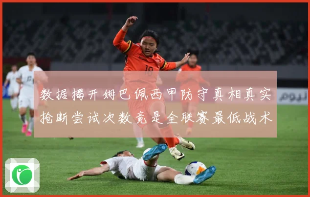 数据揭开姆巴佩西甲防守真相真实抢断尝试次数竟是全联赛最低战术观察：最新赛事动态与深度分析