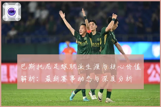 巴斯托尼足球职业生涯与核心价值解析：最新赛事动态与深度分析
