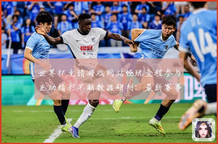 世界杯竞猜游戏网站畅玩全程参与互动精彩不断数据研判：最新赛事动态与深度分析