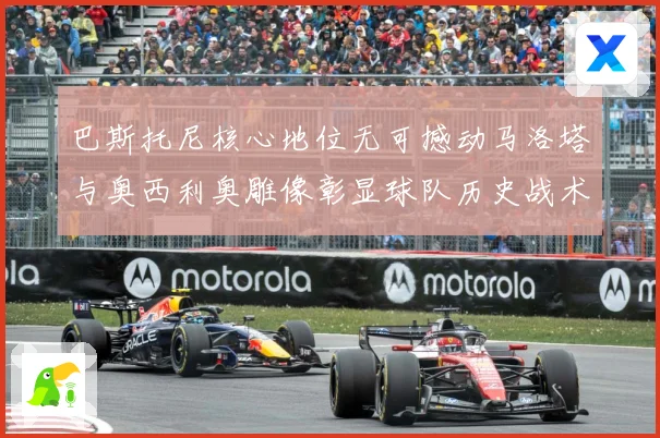 巴斯托尼核心地位无可撼动马洛塔与奥西利奥雕像彰显球队历史战术观察：最新赛事动态与深度分析