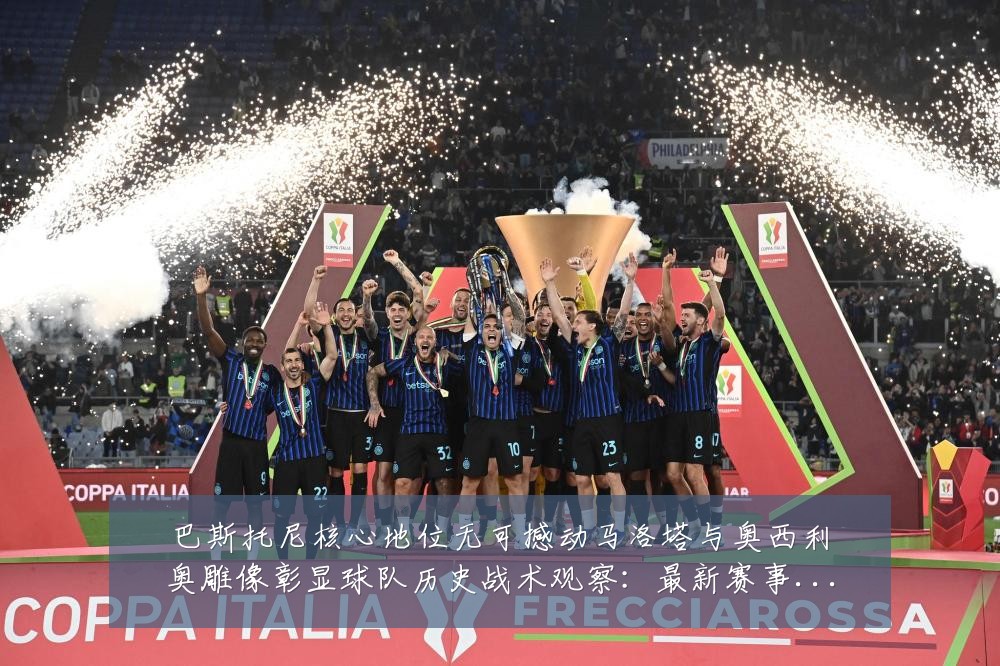 巴斯托尼核心地位无可撼动马洛塔与奥西利奥雕像彰显球队历史战术观察:最新赛事动态与深度分析
