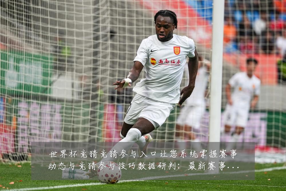 世界杯竞猜竞猜参与入口让您系统掌握赛事动态与竞猜参与技巧数据研判:最新赛事动态与深度分析
