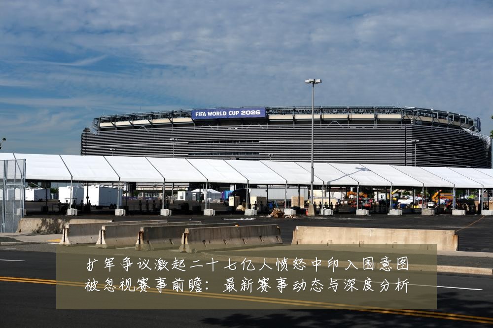 扩军争议激起二十七亿人愤怒中印入围意图被忽视赛事前瞻:最新赛事动态与深度分析