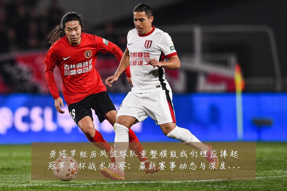 劳塔罗经历风波球队重整旗鼓我们理应捧起冠军奖杯战术观察:最新赛事动态与深度分析