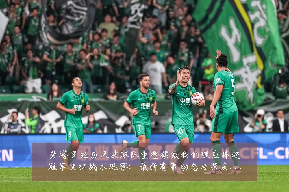 劳塔罗经历风波球队重整旗鼓我们理应捧起冠军奖杯战术观察:最新赛事动态与深度分析