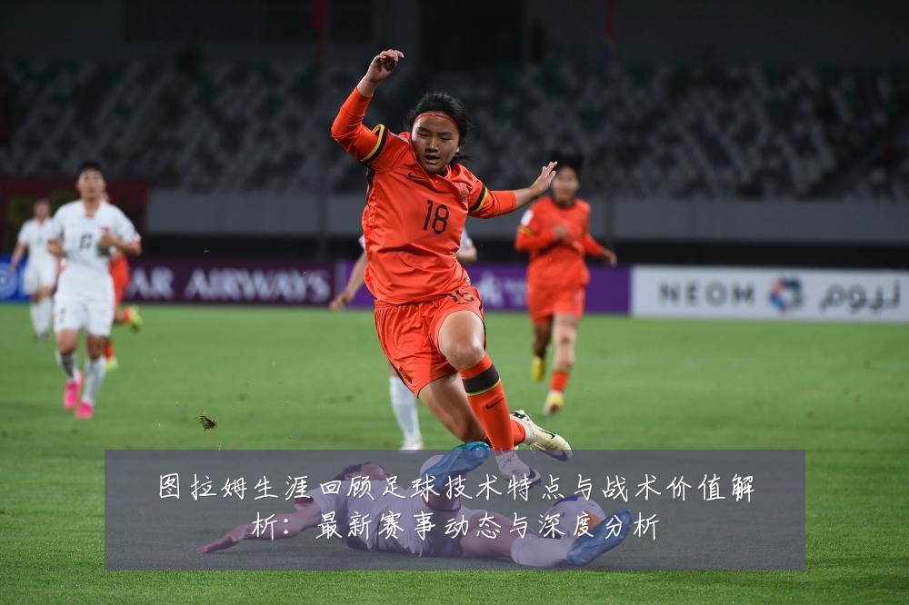 图拉姆生涯回顾足球技术特点与战术价值解析：最新赛事动态与深度分析