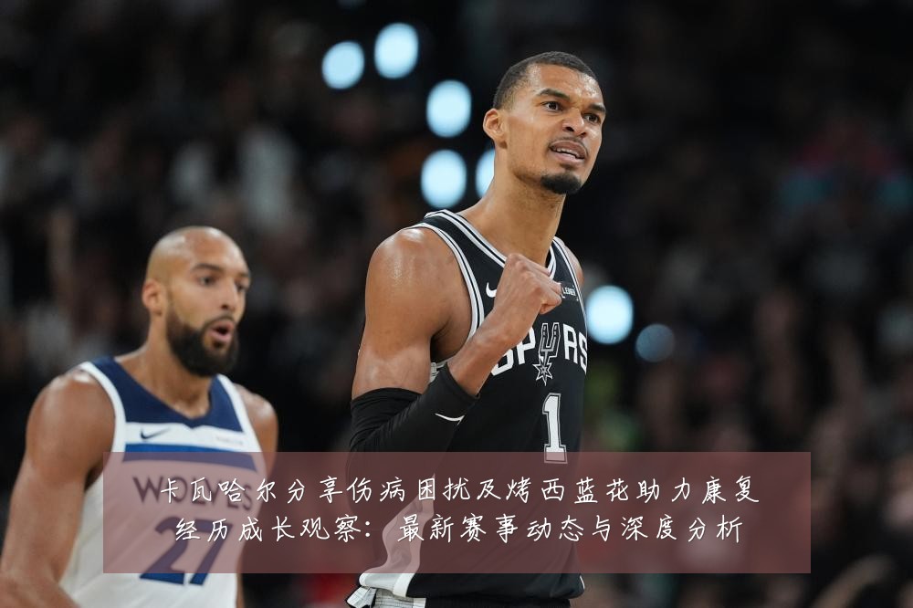 卡瓦哈尔分享伤病困扰及烤西蓝花助力康复经历成长观察:最新赛事动态与深度分析