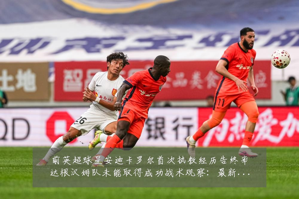 前英超球星安迪卡罗尔首次执教经历告终率达根汉姆队未能取得成功战术观察:最新赛事动态与深度分析