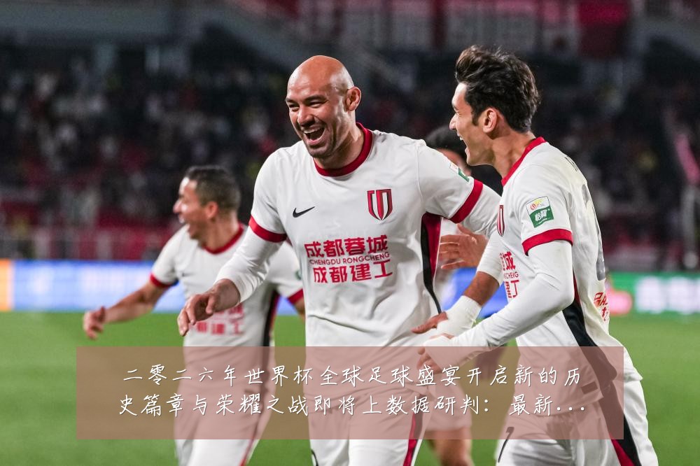 二零二六年世界杯全球足球盛宴开启新的历史篇章与荣耀之战即将上数据研判:最新赛事动态与深度分析