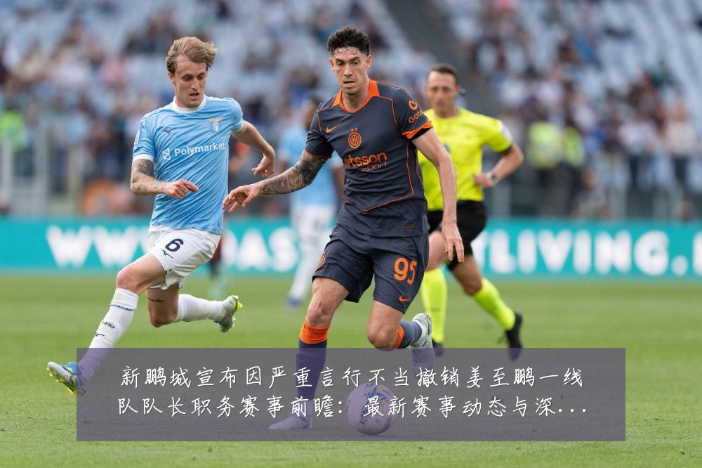 新鹏城宣布因严重言行不当撤销姜至鹏一线队队长职务赛事前瞻:最新赛事动态与深度分析